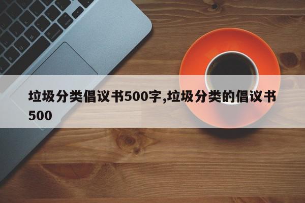 垃圾分类倡议书500字,垃圾分类的倡议书500