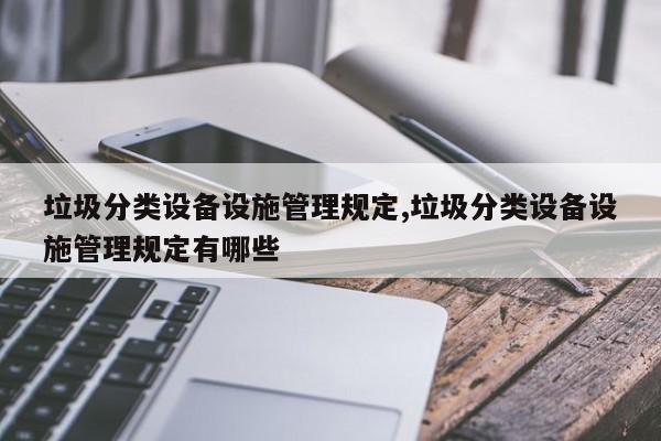 垃圾分类设备设施管理规定,垃圾分类设备设施管理规定有哪些