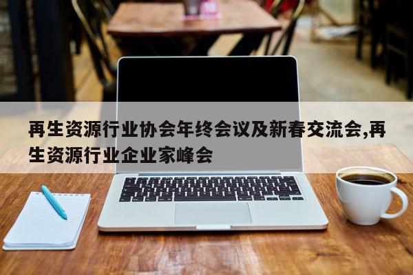 再生资源行业协会年终会议及新春交流会,再生资源行业企业家峰会
