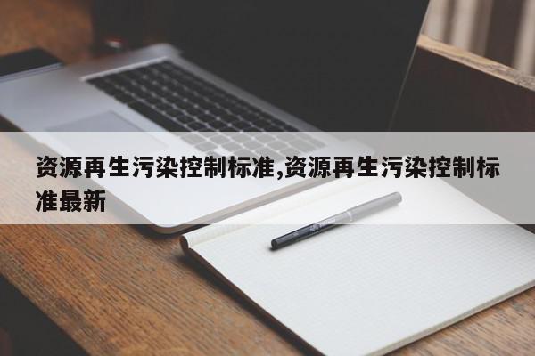 资源再生污染控制标准,资源再生污染控制标准最新