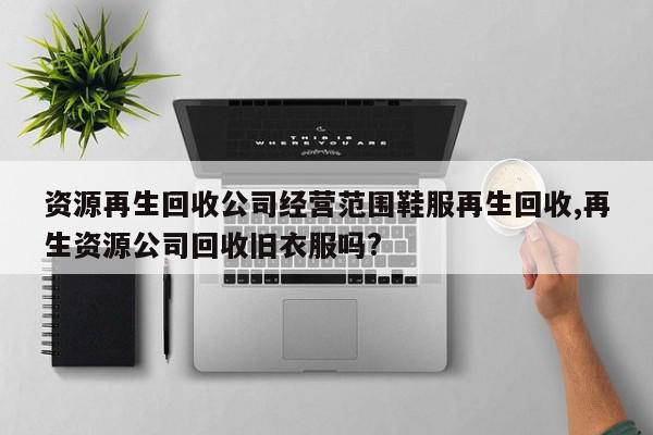 资源再生回收公司经营范围鞋服再生回收,再生资源公司回收旧衣服吗?