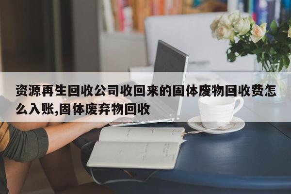 资源再生回收公司收回来的固体废物回收费怎么入账,固体废弃物回收