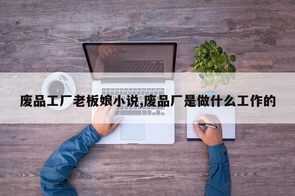废品工厂老板娘小说,废品厂是做什么工作的
