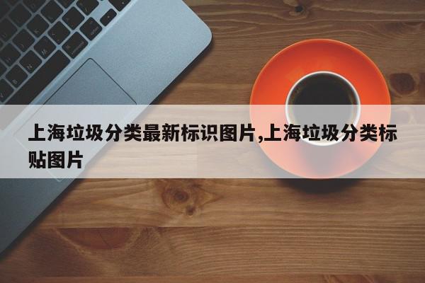 上海垃圾分类最新标识图片,上海垃圾分类标贴图片