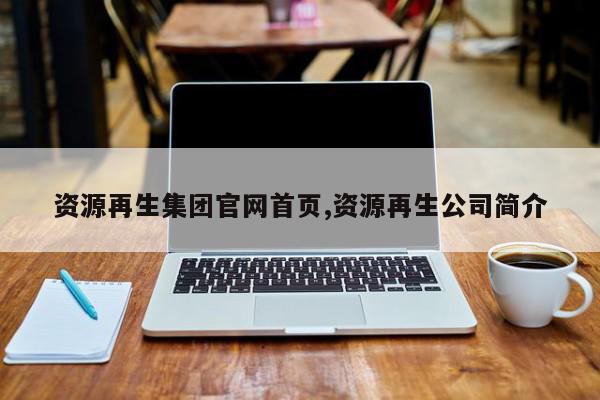 资源再生集团官网首页,资源再生公司简介
