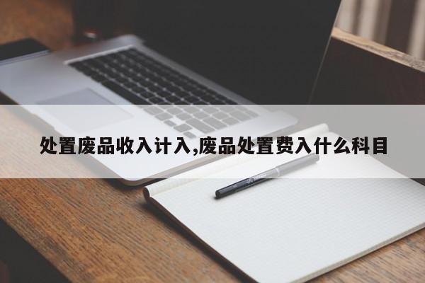处置废品收入计入,废品处置费入什么科目
