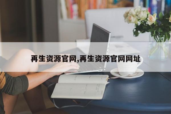 再生资源官网,再生资源官网网址
