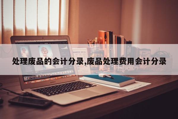 处理废品的会计分录,废品处理费用会计分录