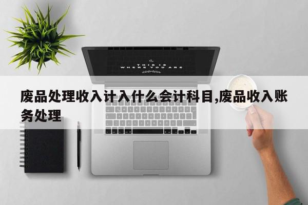 废品处理收入计入什么会计科目,废品收入账务处理