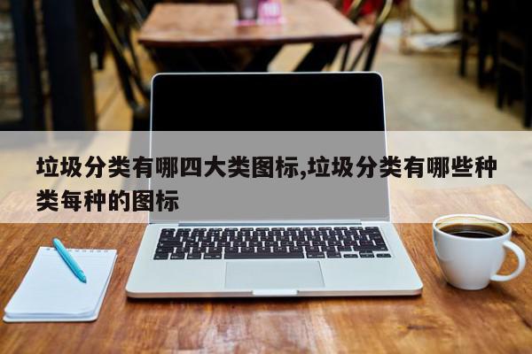 垃圾分类有哪四大类图标,垃圾分类有哪些种类每种的图标