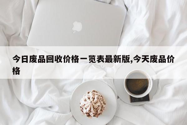 今日废品回收价格一览表最新版,今天废品价格