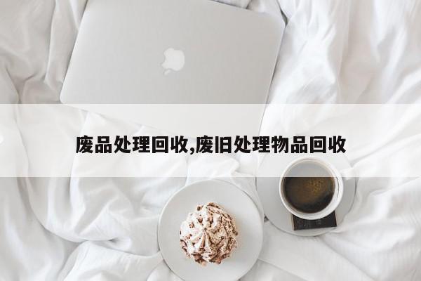 废品处理回收,废旧处理物品回收