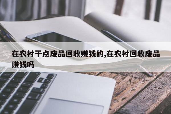 在农村干点废品回收赚钱的,在农村回收废品赚钱吗